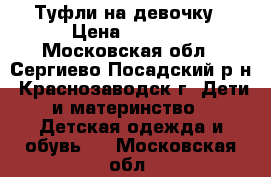 Туфли на девочку › Цена ­ 1 000 - Московская обл., Сергиево-Посадский р-н, Краснозаводск г. Дети и материнство » Детская одежда и обувь   . Московская обл.